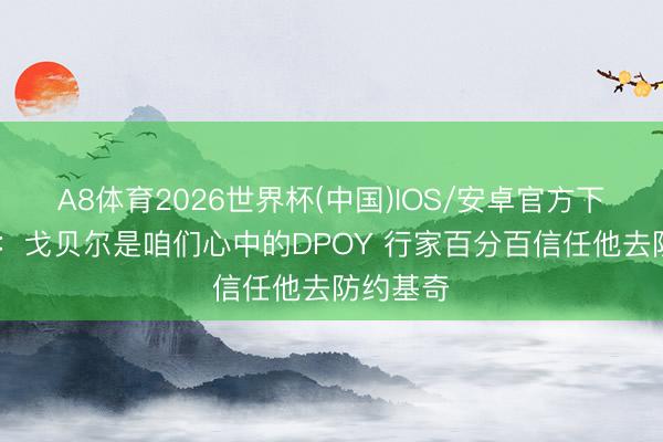 A8体育2026世界杯(中国)IOS/安卓官方下载 迪文：戈贝尔是咱们心中的DPOY 行家百分百信任他去防约基奇