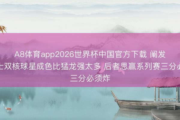 A8体育app2026世界杯中国官方下载 阐发：骑士双核球星成色比猛龙强太多 后者思赢系列赛三分必须炸