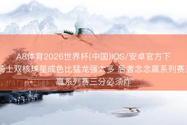 A8体育2026世界杯(中国)IOS/安卓官方下载 讲明：骑士双核球星成色比猛龙强太多 后者念念赢系列赛三分必须炸
