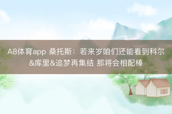 A8体育app 桑托斯：若来岁咱们还能看到科尔&库里&追梦再集结 那将会相配棒
