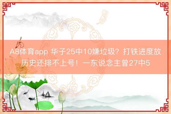 A8体育app 华子25中10嫌垃圾?打铁进度放历史还排不上号!一东说念主曾27中5
