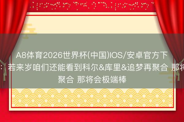 A8体育2026世界杯(中国)IOS/安卓官方下载 桑托斯:若来岁咱们还能看到科尔&库里&追梦再聚合 那将会极端棒