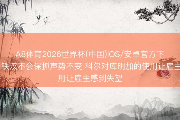 A8体育2026世界杯(中国)IOS/安卓官方下载 队记：铁汉不会保抓声势不变 科尔对库明加的使用让雇主感到失望