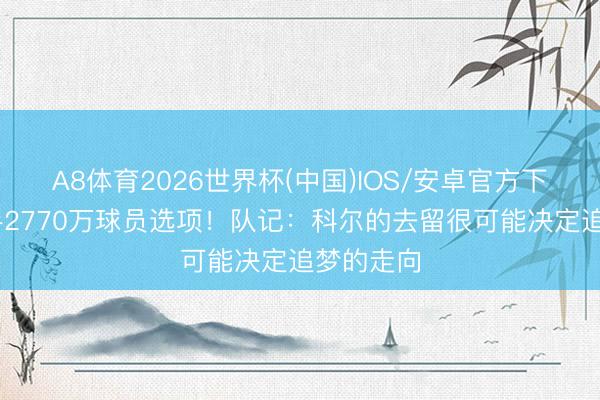 A8体育2026世界杯(中国)IOS/安卓官方下载 手合手2770万球员选项！队记：科尔的去留很可能决定追梦的走向