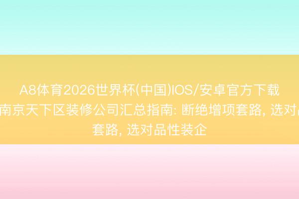 A8体育2026世界杯(中国)IOS/安卓官方下载 2026年南京天下区装修公司汇总指南: 断绝增项套路, 选对品性装企