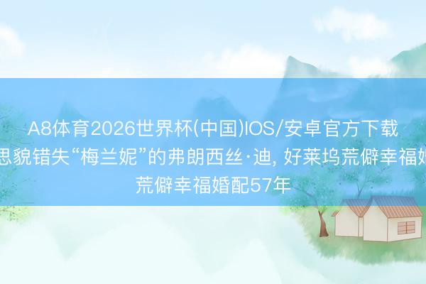 A8体育2026世界杯(中国)IOS/安卓官方下载 因好意思貌错失“梅兰妮”的弗朗西丝·迪, 好莱坞荒僻幸福婚配57年