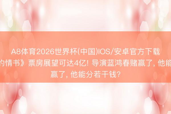A8体育2026世界杯(中国)IOS/安卓官方下载 《给阿嬷的情书》票房展望可达4亿! 导演蓝鸿春赌赢了， 他能分若干钱?