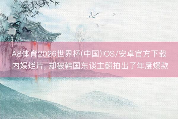 A8体育2026世界杯(中国)IOS/安卓官方下载 内娱烂片， 却被韩国东谈主翻拍出了年度爆款