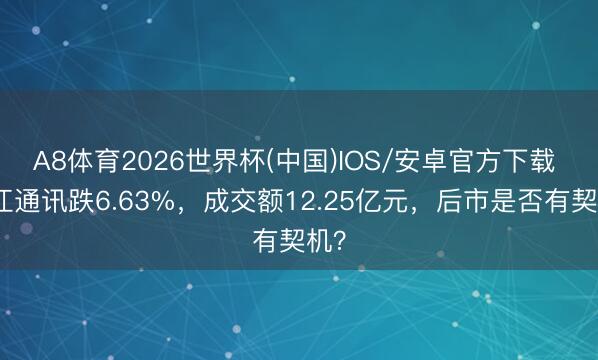A8体育2026世界杯(中国)IOS/安卓官方下载 长江通讯跌6.63%，成交额12.25亿元，后市是否有契机？