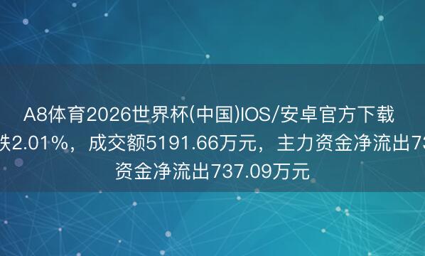 A8体育2026世界杯(中国)IOS/安卓官方下载 易天股份跌2.01%，成交额5191.66万元，主力资金净流出737.09万元