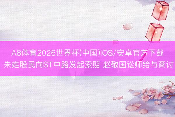 A8体育2026世界杯(中国)IOS/安卓官方下载 朱姓股民向ST中路发起索赔 赵敬国讼师给与商讨