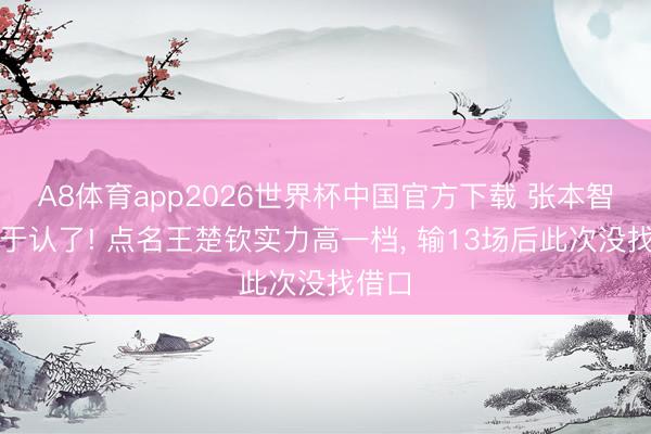 A8体育app2026世界杯中国官方下载 张本智和终于认了! 点名王楚钦实力高一档, 输13场后此次没找借口