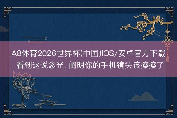 A8体育2026世界杯(中国)IOS/安卓官方下载 看到这说念光， 阐明你的手机镜头该擦擦了
