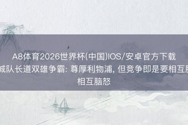 A8体育2026世界杯(中国)IOS/安卓官方下载 曼城队长道双雄争霸: 尊厚利物浦， 但竞争即是要相互脑怒