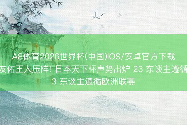 A8体育2026世界杯(中国)IOS/安卓官方下载 40 岁长友佑王人压阵! 日本天下杯声势出炉 23 东谈主遵循欧洲联赛