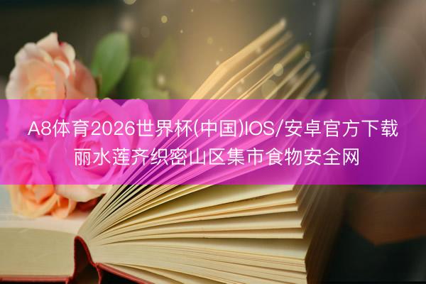 A8体育2026世界杯(中国)IOS/安卓官方下载 丽水莲齐织密山区集市食物安全网