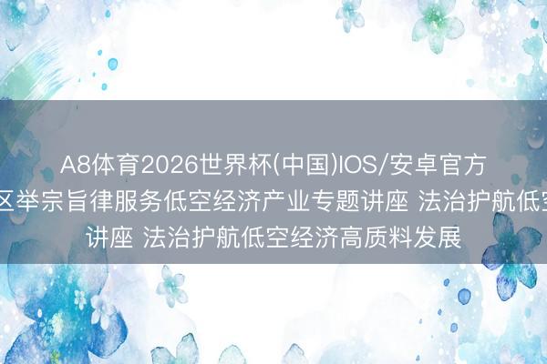 A8体育2026世界杯(中国)IOS/安卓官方下载 南京江北新区举宗旨律服务低空经济产业专题讲座 法治护航低空经济高质料发展