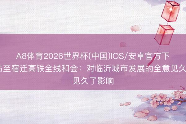 A8体育2026世界杯(中国)IOS/安卓官方下载 潍坊至宿迁高铁全线和会：对临沂城市发展的全意见久了影响