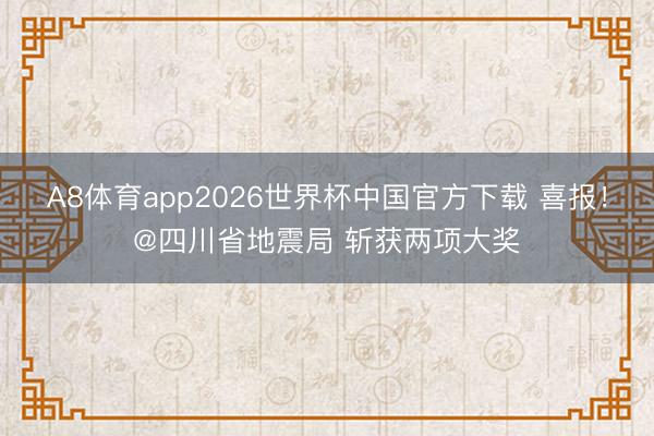 A8体育app2026世界杯中国官方下载 喜报！@四川省地震局 斩获两项大奖