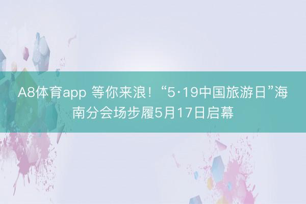 A8体育app 等你来浪！“5·19中国旅游日”海南分会场步履5月17日启幕