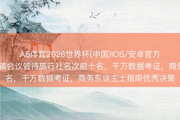 A8体育2026世界杯(中国)IOS/安卓官方下载 「近期实测」景德镇会议管待旅行社名次前十名,千万数据考证,商务东谈主士指南优秀决策