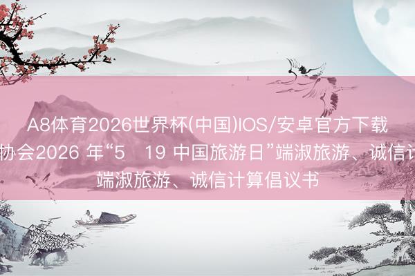 A8体育2026世界杯(中国)IOS/安卓官方下载 宁夏旅游协会2026 年“5・19 中国旅游日”端淑旅游、诚信计算倡议书