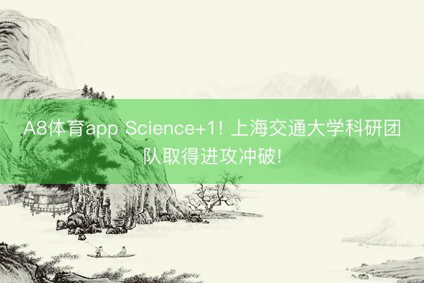A8体育app Science+1! 上海交通大学科研团队取得进攻冲破!
