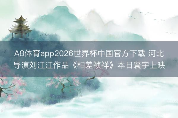 A8体育app2026世界杯中国官方下载 河北导演刘江江作品《相差祯祥》本日寰宇上映