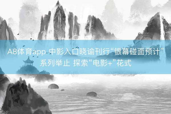 A8体育app 中影入口晓谕刊行“银幕碰面预计”系列举止 探索“电影+”花式