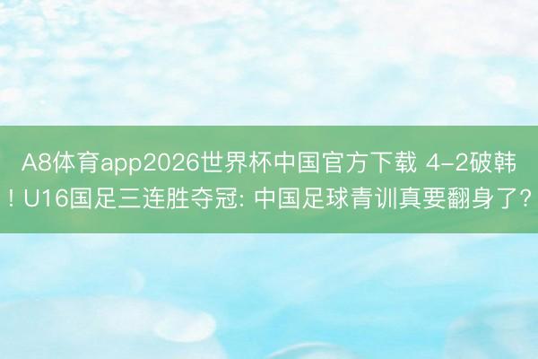 A8体育app2026世界杯中国官方下载 4-2破韩! U16国足三连胜夺冠: 中国足球青训真要翻身了?