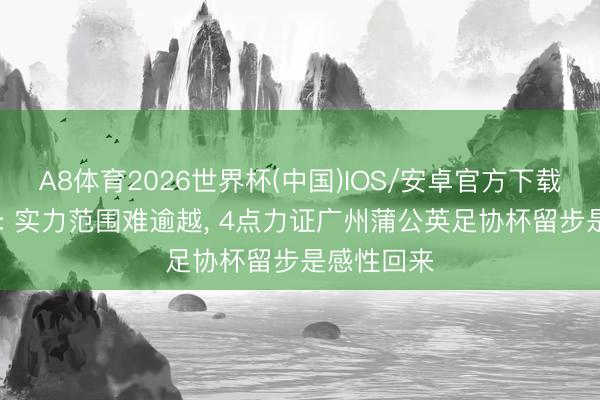 A8体育2026世界杯(中国)IOS/安卓官方下载 雨打花都: 实力范围难逾越， 4点力证广州蒲公英足协杯留步是感性回来