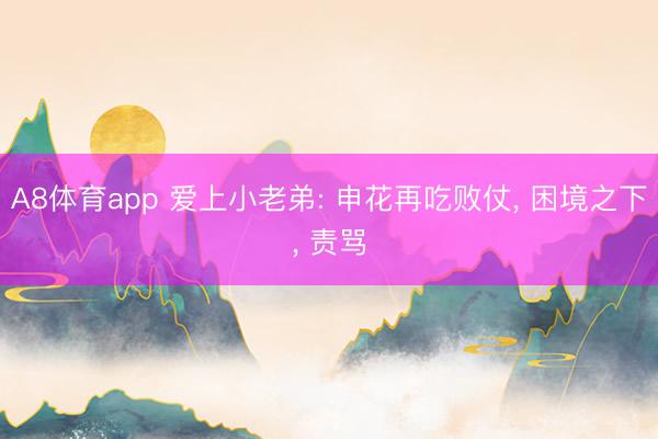 A8体育app 爱上小老弟: 申花再吃败仗， 困境之下， 责骂