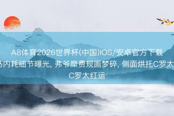A8体育2026世界杯(中国)IOS/安卓官方下载 皇马内耗细节曝光， 弗爷糜费规画梦碎， 侧面烘托C罗太红运
