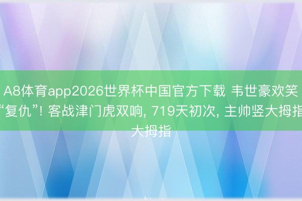 A8体育app2026世界杯中国官方下载 韦世豪欢笑“复仇”! 客战津门虎双响， 719天初次， 主帅竖大拇指