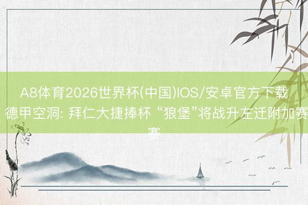A8体育2026世界杯(中国)IOS/安卓官方下载 德甲空洞: 拜仁大捷捧杯 “狼堡”将战升左迁附加赛