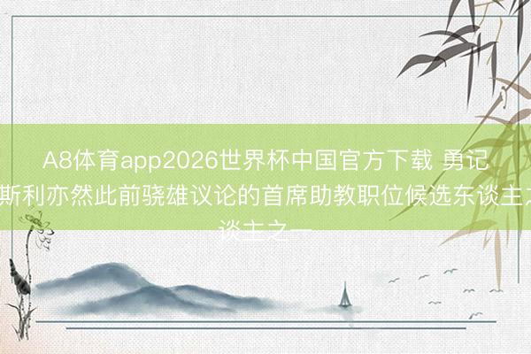 A8体育app2026世界杯中国官方下载 勇记: 莫斯利亦然此前骁雄议论的首席助教职位候选东谈主之一