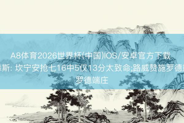 A8体育2026世界杯(中国)IOS/安卓官方下载 帕森斯: 坎宁安抢七16中5仅13分太致命;路威赞施罗德端庄