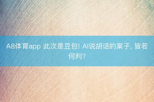 A8体育app 此次是豆包! AI说胡话的案子, 皆若何判?