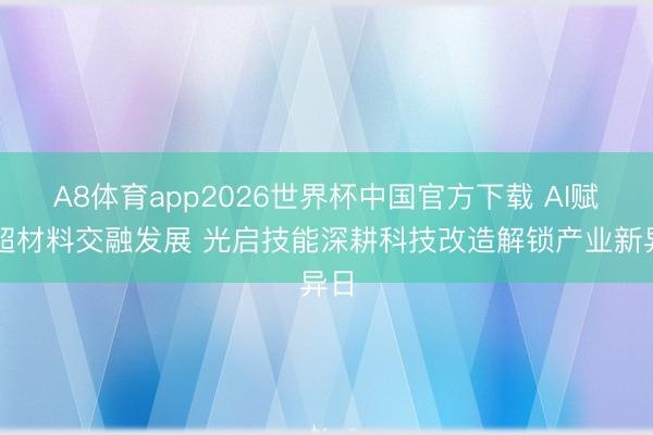 A8体育app2026世界杯中国官方下载 AI赋能超材料交融发展 光启技能深耕科技改造解锁产业新异日
