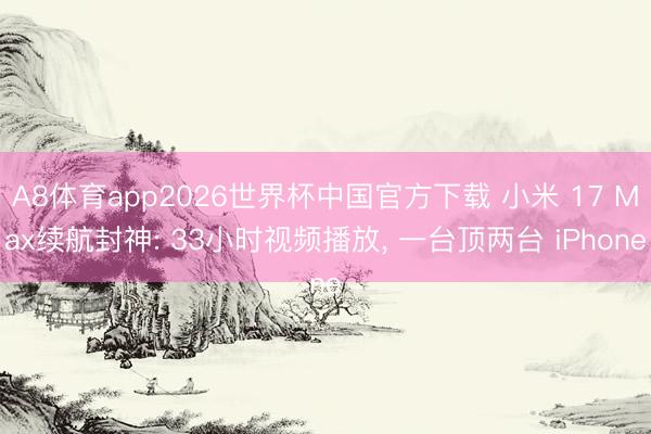 A8体育app2026世界杯中国官方下载 小米 17 Max续航封神: 33小时视频播放， 一台顶两台 iPhone