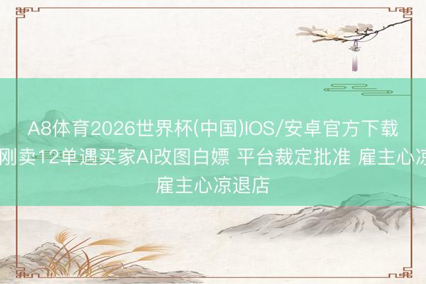 A8体育2026世界杯(中国)IOS/安卓官方下载 新店刚卖12单遇买家AI改图白嫖 平台裁定批准 雇主心凉退店