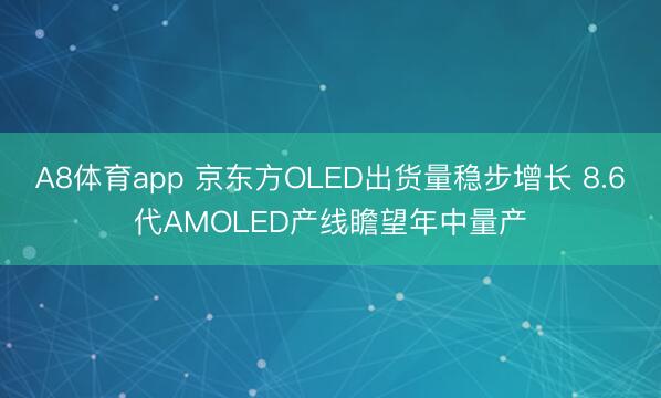 A8体育app 京东方OLED出货量稳步增长 8.6代AMOLED产线瞻望年中量产