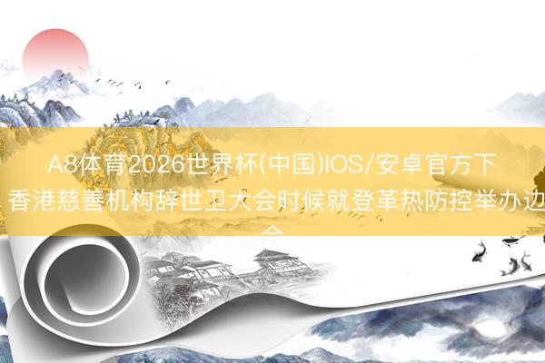 A8体育2026世界杯(中国)IOS/安卓官方下载 香港慈善机构辞世卫大会时候就登革热防控举办边会
