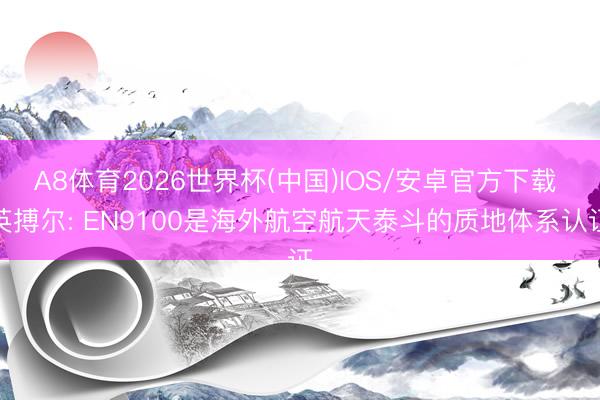 A8体育2026世界杯(中国)IOS/安卓官方下载 英搏尔: EN9100是海外航空航天泰斗的质地体系认证
