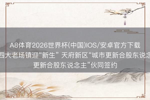 A8体育2026世界杯(中国)IOS/安卓官方下载 高质地发展|四大老场镇迎“新生” 天府新区“城市更新合股东说念主”伙同签约