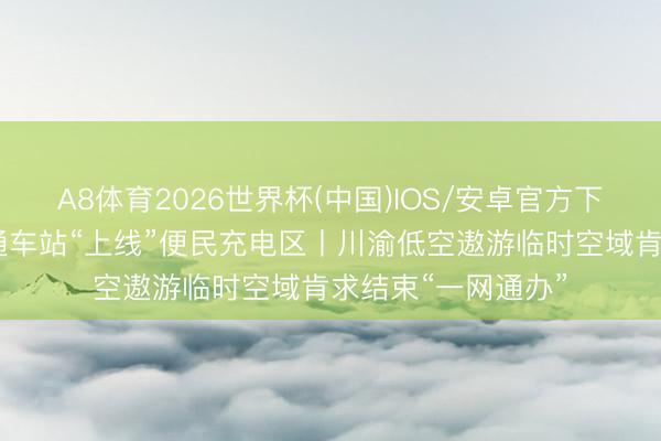 A8体育2026世界杯(中国)IOS/安卓官方下载 重庆轨说念交通车站“上线”便民充电区丨川渝低空遨游临时空域肯求结束“一网通办”