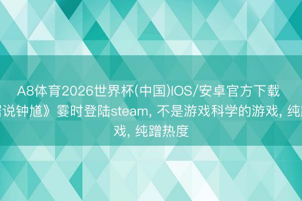 A8体育2026世界杯(中国)IOS/安卓官方下载 《黑据说钟馗》霎时登陆steam, 不是游戏科学的游戏, 纯蹭热度