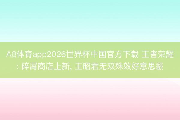 A8体育app2026世界杯中国官方下载 王者荣耀: 碎屑商店上新， 王昭君无双殊效好意思翻