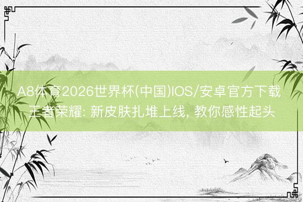 A8体育2026世界杯(中国)IOS/安卓官方下载 王者荣耀: 新皮肤扎堆上线， 教你感性起头