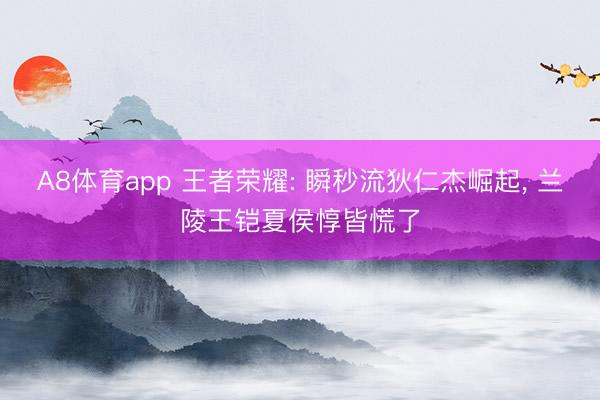 A8体育app 王者荣耀: 瞬秒流狄仁杰崛起， 兰陵王铠夏侯惇皆慌了